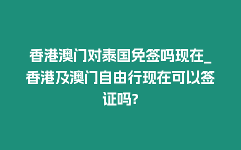 香港澳門對泰國免簽嗎現在_香港及澳門自由行現在可以簽證嗎?