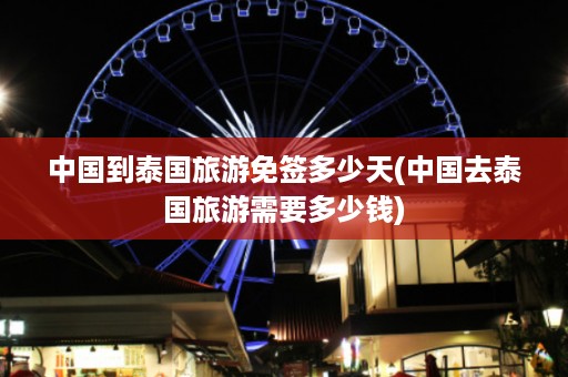 中國到泰國旅游免簽多少天_中國去泰國旅游需要多少錢插圖 1147b47970713ce495d2d49088b0a8ea.jpg
