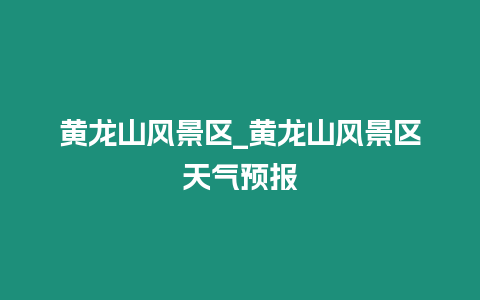 黃龍山風景區_黃龍山風景區天氣預報