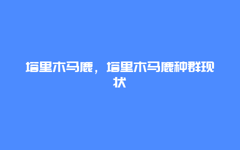塔里木馬鹿,塔里木馬鹿種群現狀插圖 1223c44a3c6199f83c279f7e21fa2eb8.jpg