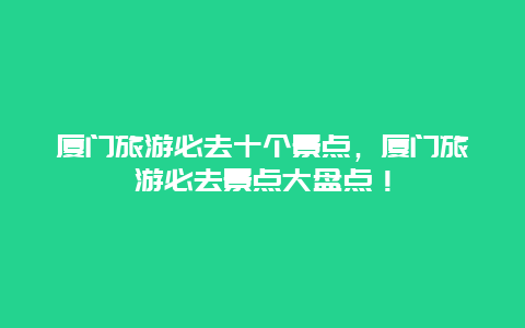 廈門旅游必去十個景點,廈門旅游必去景點大盤點!插圖 125a649a4ea48a8d38e701788daa6243.jpg