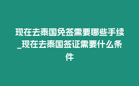 現在去泰國免簽需要哪些手續_現在去泰國簽證需要什么條件