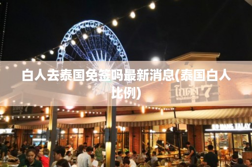 白人去泰國(guó)免簽嗎最新消息_泰國(guó)白人比例插圖 1298539a08a9fbcde8f1cbea96696b69.jpg