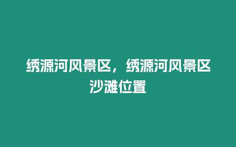 繡源河風景區,繡源河風景區沙灘位置插圖 繡源河風景區,繡源河風景區沙灘位置