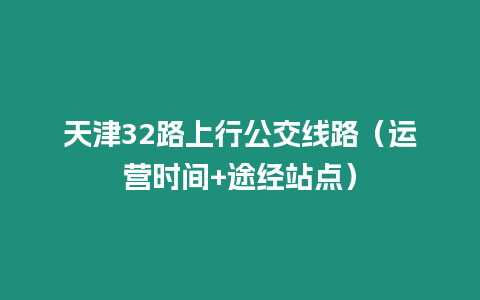 天津32路上行公交線路（運(yùn)營(yíng)時(shí)間+途經(jīng)站點(diǎn)）