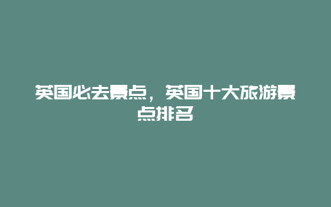 英國必去景點,英國十大旅游景點排名插圖 135c7a077b88bf36c9f921be99899187.jpg
