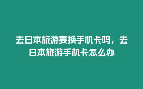 去日本旅游要換手機卡嗎，去日本旅游手機卡怎么辦