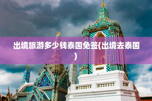 出境旅游多少錢泰國免簽_出境去泰國插圖 13ecf2c4879cefd43d5036250e7d61f7.jpg