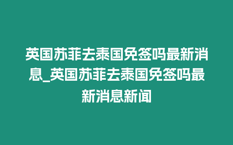 英國蘇菲去泰國免簽嗎最新消息_英國蘇菲去泰國免簽嗎最新消息新聞