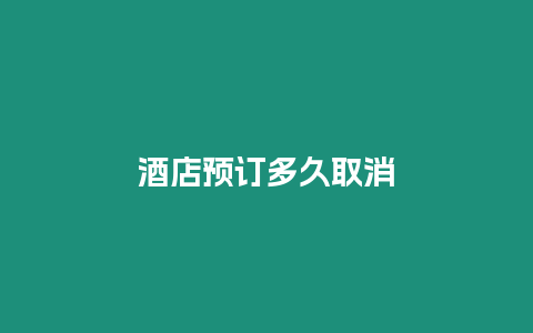 酒店預(yù)訂多久取消