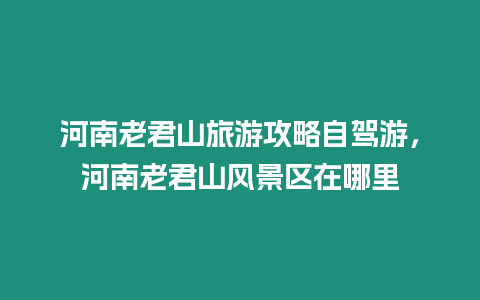 河南老君山旅游攻略自駕游，河南老君山風(fēng)景區(qū)在哪里