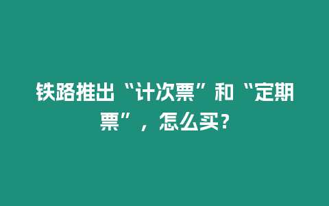 鐵路推出“計次票”和“定期票”，怎么買？