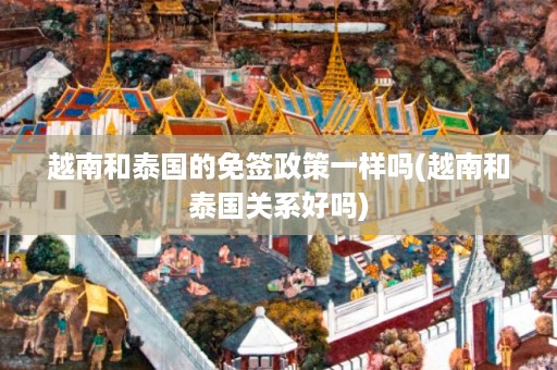 越南和泰國的免簽政策一樣嗎_越南和泰國關系好嗎插圖 155ccad90593c36fcd7625a82c1a1866.jpg