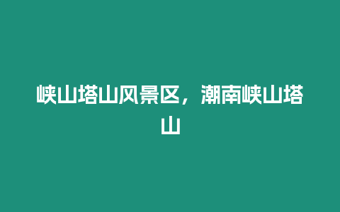 峽山塔山風景區,潮南峽山塔山插圖 峽山塔山風景區,潮南峽山塔山