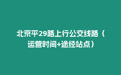 北京平29路上行公交線路（運營時間+途經站點）
