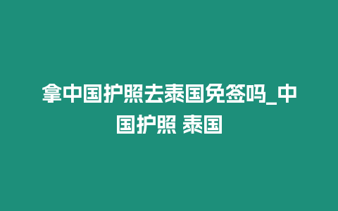 拿中國(guó)護(hù)照去泰國(guó)免簽嗎_中國(guó)護(hù)照 泰國(guó)