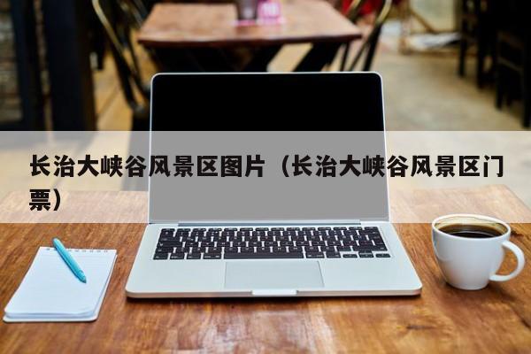 長治大峽谷風景區圖片_長治大峽谷風景區門票多少錢插圖 162eebaeabcc07677bf319c15683ff0e.jpg