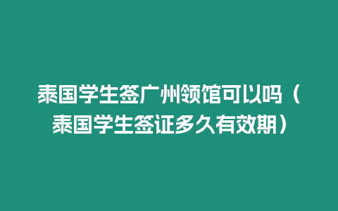 泰國學(xué)生簽廣州領(lǐng)館可以嗎（泰國學(xué)生簽證多久有效期）