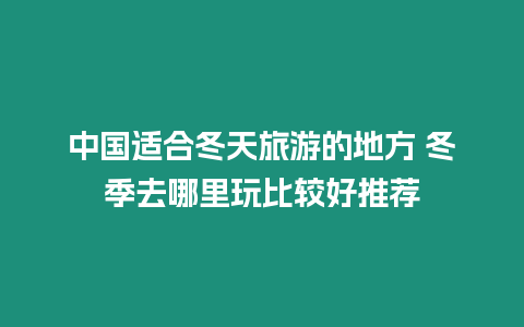 中國適合冬天旅游的地方 冬季去哪里玩比較好推薦插圖 中國適合冬天旅游的地方 冬季去哪里玩比較好推薦