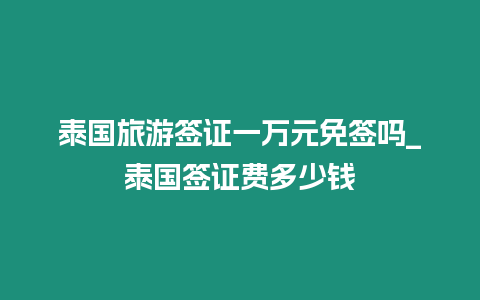 泰國旅游簽證一萬元免簽嗎_泰國簽證費多少錢