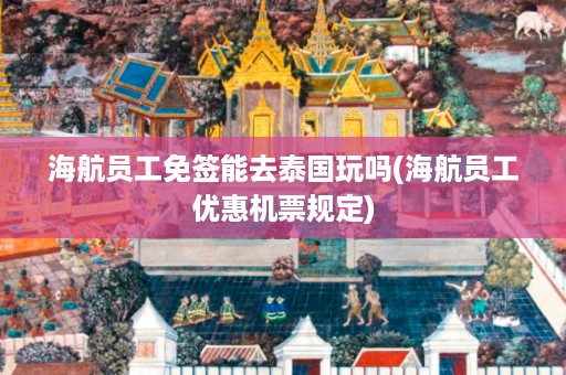 海航員工免簽能去泰國玩嗎_海航員工優惠機票規定插圖 184416a6dc0f2a8f8a3ca2d1194c3ff7.jpg