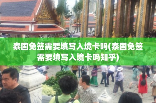 泰國免簽需要填寫入境卡嗎_泰國免簽需要填寫入境卡嗎知乎插圖 1871a9e9722229c0dcaacaa589482616.jpg