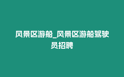 風(fēng)景區(qū)游船_風(fēng)景區(qū)游船駕駛員招聘