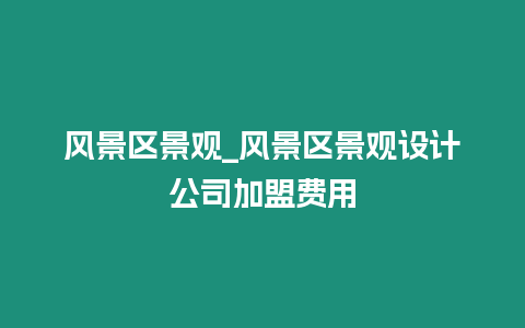 風(fēng)景區(qū)景觀_風(fēng)景區(qū)景觀設(shè)計(jì)公司加盟費(fèi)用