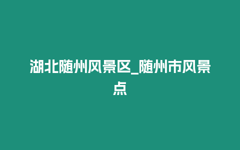 湖北隨州風景區(qū)_隨州市風景點