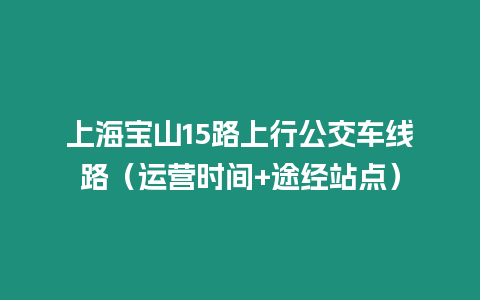 上海寶山15路上行公交車線路（運(yùn)營(yíng)時(shí)間+途經(jīng)站點(diǎn)）