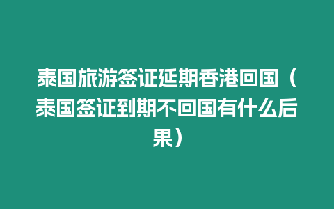 泰國(guó)旅游簽證延期香港回國(guó)（泰國(guó)簽證到期不回國(guó)有什么后果）