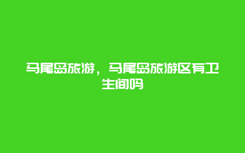 馬尾島旅游,馬尾島旅游區(qū)有衛(wèi)生間嗎插圖 19aa933ad1d2cb0b174d25457c071574.jpg
