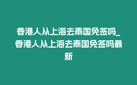 香港人從上海去泰國(guó)免簽嗎_香港人從上海去泰國(guó)免簽嗎最新