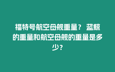 福特號航空母艦重量？ 藍鯨的重量和航空母艦的重量是多少？