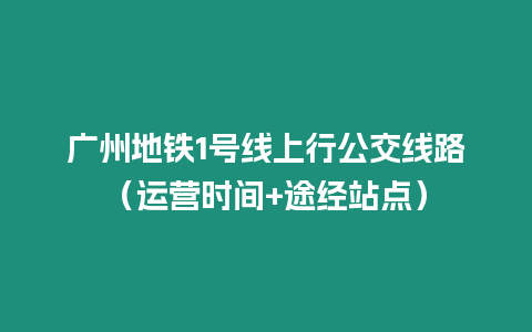 廣州地鐵1號線上行公交線路（運營時間+途經站點）