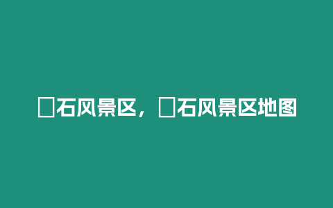 礐石風(fēng)景區(qū),礐石風(fēng)景區(qū)地圖插圖 礐石風(fēng)景區(qū),礐石風(fēng)景區(qū)地圖