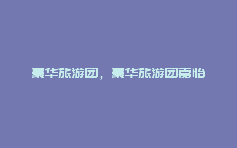 豪華旅游團(tuán),豪華旅游團(tuán)嘉怡插圖 1c4d6055cb62319f143e1f2aa421a467.jpg