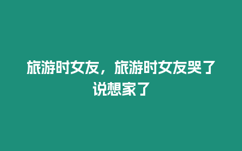 旅游時女友，旅游時女友哭了說想家了