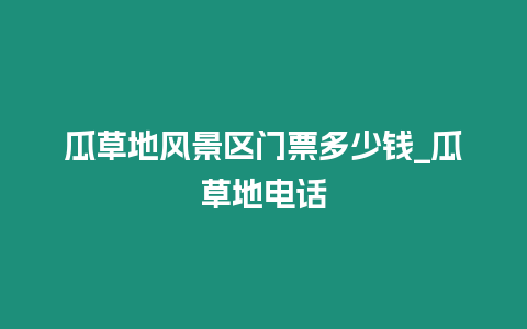 瓜草地風景區(qū)門票多少錢_瓜草地電話