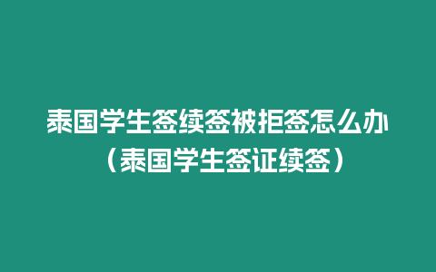 泰國學生簽續(xù)簽被拒簽怎么辦（泰國學生簽證續(xù)簽）