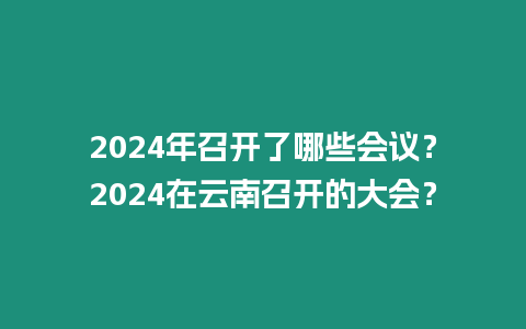 2024年召開了哪些會議？2024在云南召開的大會？