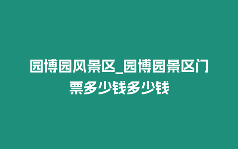 園博園風景區(qū)_園博園景區(qū)門票多少錢多少錢