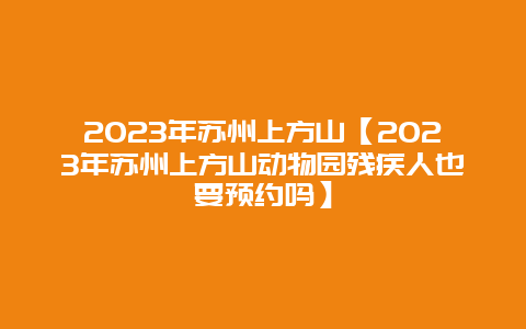 2024年蘇州上方山【2024年蘇州上方山動(dòng)物園殘疾人也要預(yù)約嗎】插圖 1e5510cd6181231c73df0ab964704081.jpg