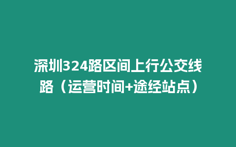 深圳324路區(qū)間上行公交線路（運(yùn)營時(shí)間+途經(jīng)站點(diǎn)）