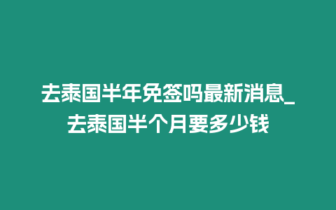 去泰國(guó)半年免簽嗎最新消息_去泰國(guó)半個(gè)月要多少錢(qián)