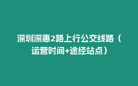 深圳深惠2路上行公交線路（運營時間+途經站點）