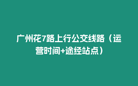 廣州花7路上行公交線路（運營時間+途經站點）