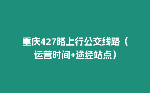 重慶427路上行公交線路（運(yùn)營(yíng)時(shí)間+途經(jīng)站點(diǎn)）