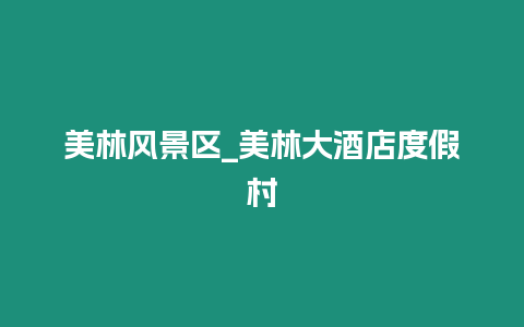 美林風景區(qū)_美林大酒店度假村