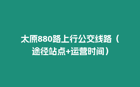 太原880路上行公交線路（途徑站點(diǎn)+運(yùn)營時(shí)間）